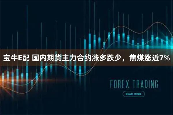 宝牛E配 国内期货主力合约涨多跌少，焦煤涨近7%