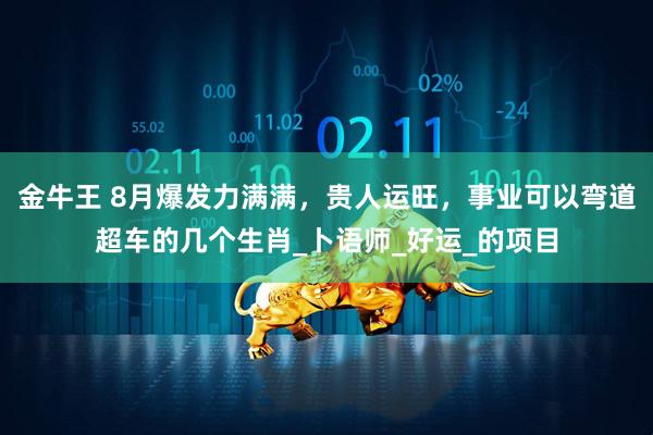 金牛王 8月爆发力满满，贵人运旺，事业可以弯道超车的几个生肖_卜语师_好运_的项目