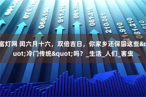 富灯网 闰六月十六,双倍吉日,你家乡还保留这些"冷门传统"吗?_生活_人们_害虫