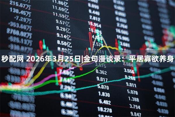 秒配网 2026年3月25日|金句漫谈录:平居寡欲养身