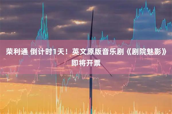 荣利通 倒计时1天!英文原版音乐剧《剧院魅影》即将开票
