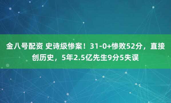 金八号配资 史诗级惨案！31-0+惨败52分，直接创历史，5年2.5亿先生9分5失误