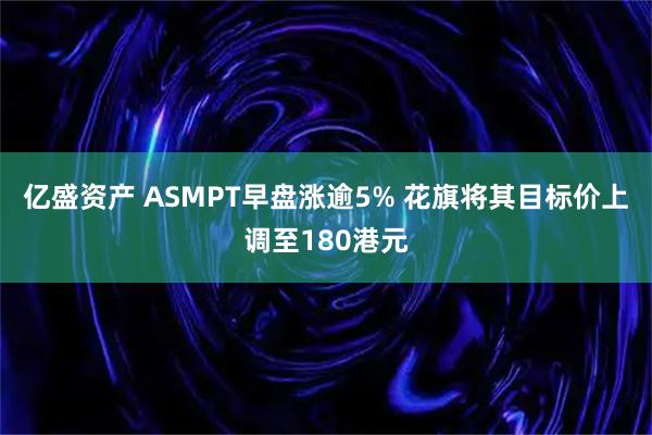 亿盛资产 ASMPT早盘涨逾5% 花旗将其目标价上调至180港元