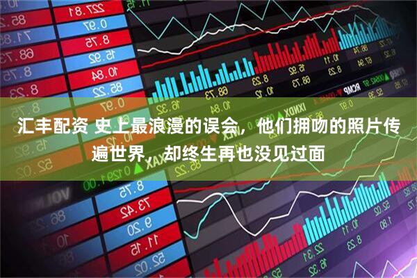 汇丰配资 史上最浪漫的误会，他们拥吻的照片传遍世界，却终生再也没见过面