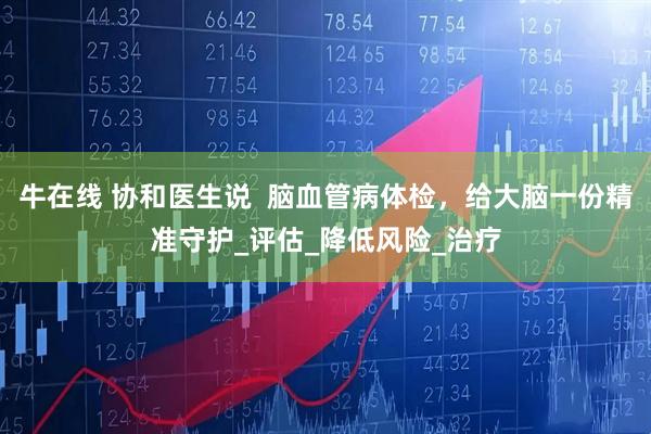 牛在线 协和医生说  脑血管病体检，给大脑一份精准守护_评估_降低风险_治疗