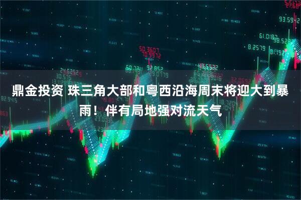 鼎金投资 珠三角大部和粤西沿海周末将迎大到暴雨！伴有局地强对流天气