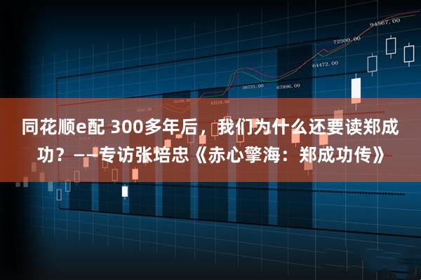 同花顺e配 300多年后,我们为什么还要读郑成功?——专访张培忠《赤心擎海:郑成功传》