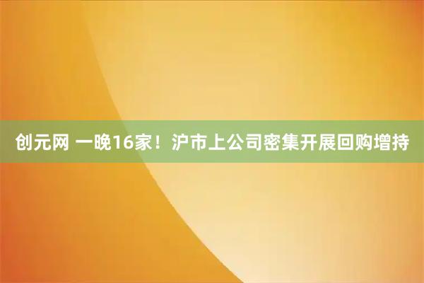 创元网 一晚16家！沪市上公司密集开展回购增持