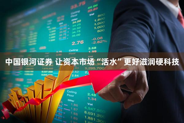 中国银河证券 让资本市场“活水”更好滋润硬科技