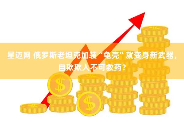 星迈网 俄罗斯老坦克加装“龟壳”就变身新武器,自欺欺人不可救药?