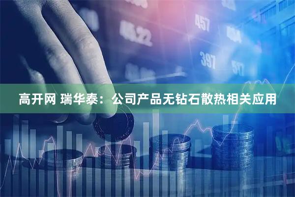 高开网 瑞华泰：公司产品无钻石散热相关应用