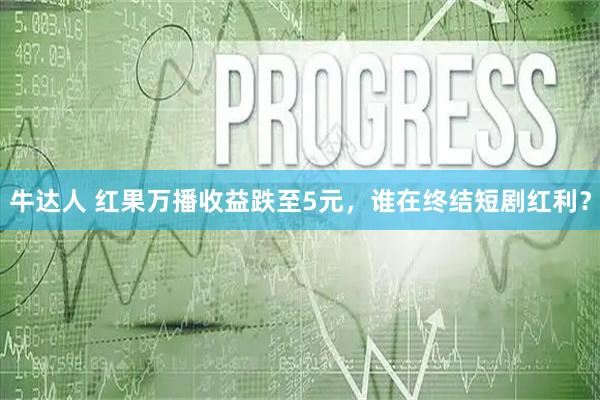 牛达人 红果万播收益跌至5元，谁在终结短剧红利？