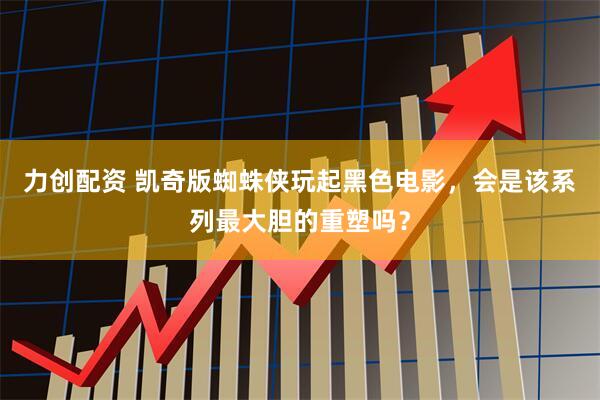 力创配资 凯奇版蜘蛛侠玩起黑色电影，会是该系列最大胆的重塑吗？