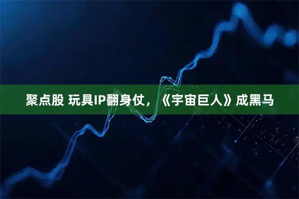 聚点股 玩具IP翻身仗,《宇宙巨人》成黑马
