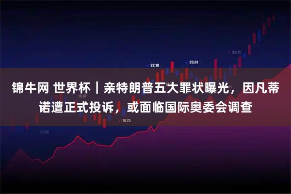 锦牛网 世界杯|亲特朗普五大罪状曝光,因凡蒂诺遭正式投诉,或面临国际奥委会调查