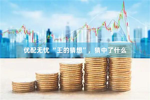 优配无忧 “王的猜想”，猜中了什么