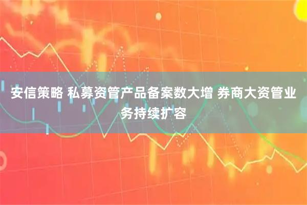 安信策略 私募资管产品备案数大增 券商大资管业务持续扩容