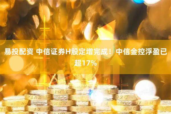 易投配资 中信证券H股定增完成！中信金控浮盈已超17%