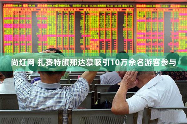 尚红网 扎赉特旗那达慕吸引10万余名游客参与
