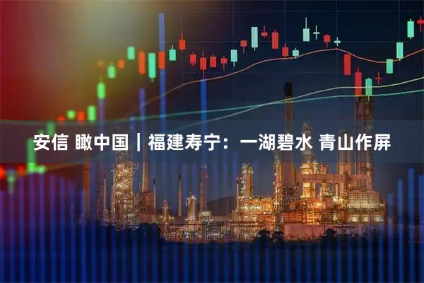 安信 瞰中国|福建寿宁:一湖碧水 青山作屏