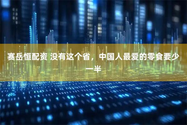 赛岳恒配资 没有这个省,中国人最爱的零食要少一半
