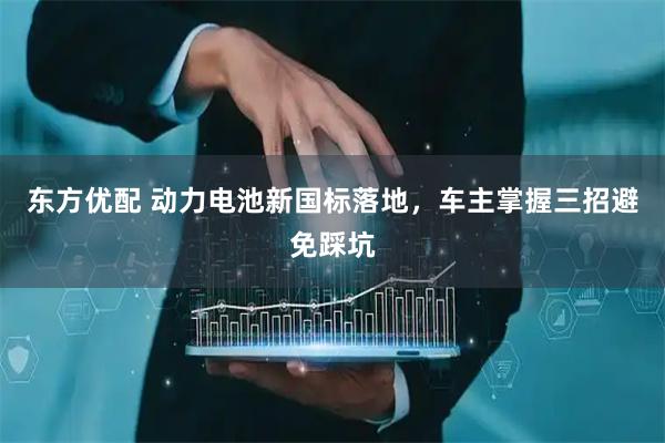 东方优配 动力电池新国标落地，车主掌握三招避免踩坑